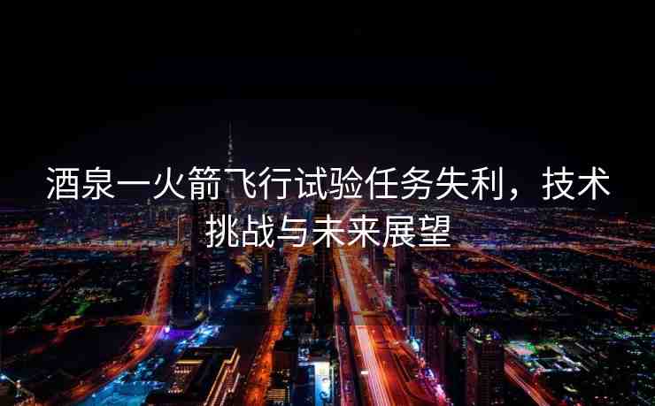 酒泉一火箭飛行試驗(yàn)任務(wù)失利，技術(shù)挑戰(zhàn)與未來展望