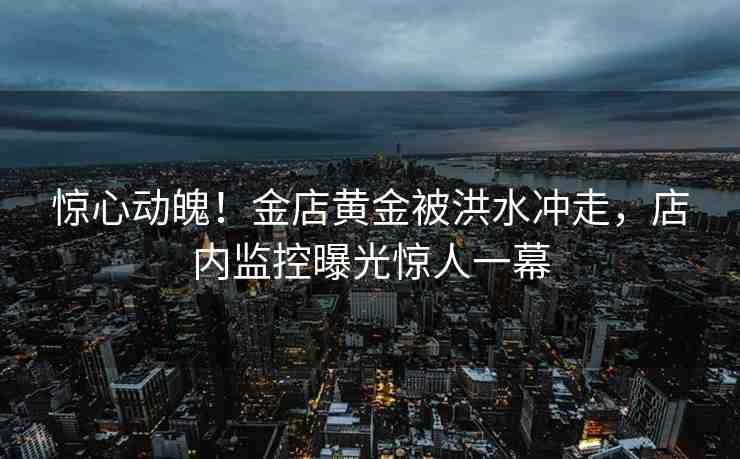 驚心動(dòng)魄！金店黃金被洪水沖走，店內(nèi)監(jiān)控曝光驚人一幕