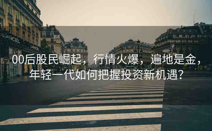 00后股民崛起，行情火爆，遍地是金，年輕一代如何把握投資新機(jī)遇？