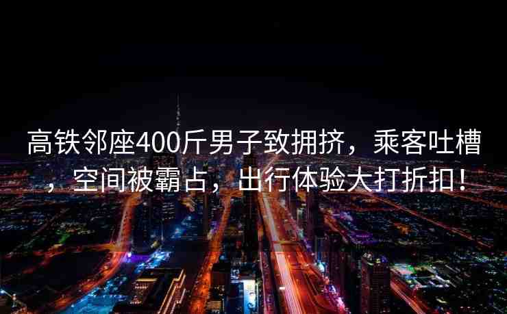 高鐵鄰座400斤男子致?lián)頂D，乘客吐槽，空間被霸占，出行體驗大打折扣！