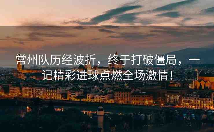 常州隊歷經(jīng)波折，終于打破僵局，一記精彩進球點燃全場激情！