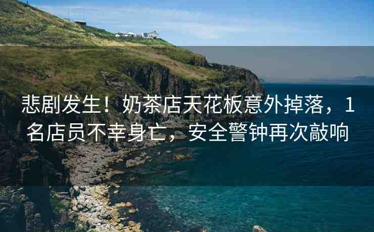 悲劇發(fā)生！奶茶店天花板意外掉落，1名店員不幸身亡，安全警鐘再次敲響