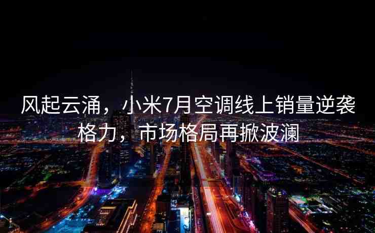 風(fēng)起云涌，小米7月空調(diào)線上銷量逆襲格力，市場(chǎng)格局再掀波瀾