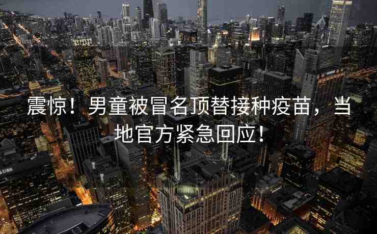震驚！男童被冒名頂替接種疫苗，當?shù)毓俜骄o急回應！