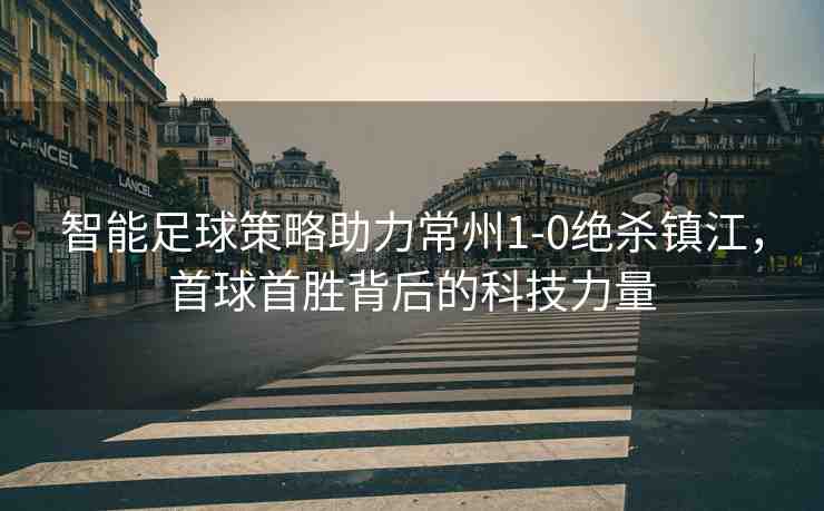 智能足球策略助力常州1-0絕殺鎮(zhèn)江，首球首勝背后的科技力量