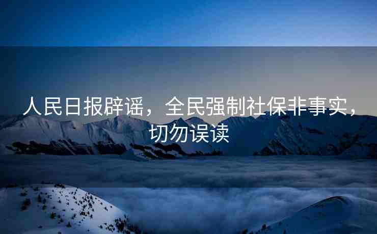 人民日?qǐng)?bào)辟謠，全民強(qiáng)制社保非事實(shí)，切勿誤讀