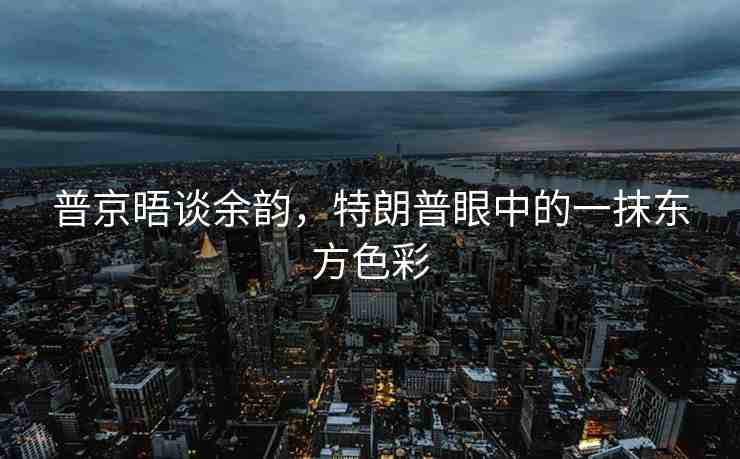 普京晤談余韻，特朗普眼中的一抹東方色彩