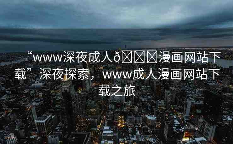 “www深夜成人??漫畫網(wǎng)站下載”深夜探索，www成人漫畫網(wǎng)站下載之旅