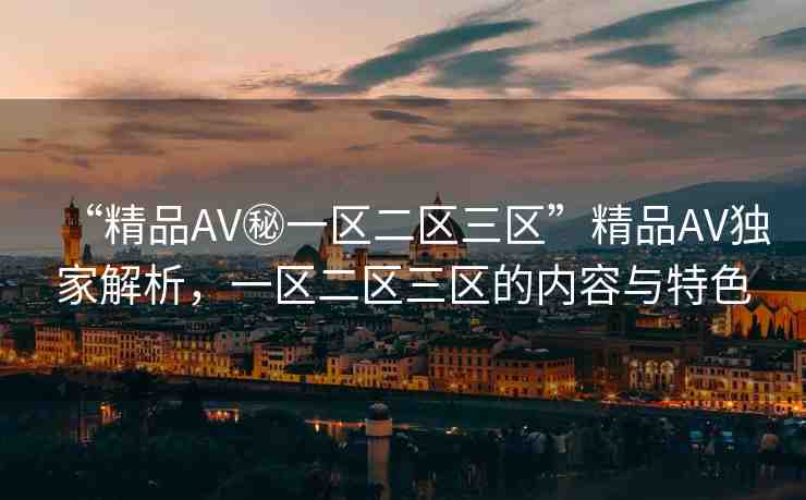 “精品AV秘一區(qū)二區(qū)三區(qū)”精品AV獨家解析，一區(qū)二區(qū)三區(qū)的內(nèi)容與特色