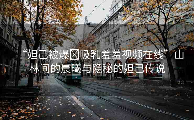 “妲己被爆?吸乳羞羞視頻在線”山林間的晨曦與隱秘的妲己傳說
