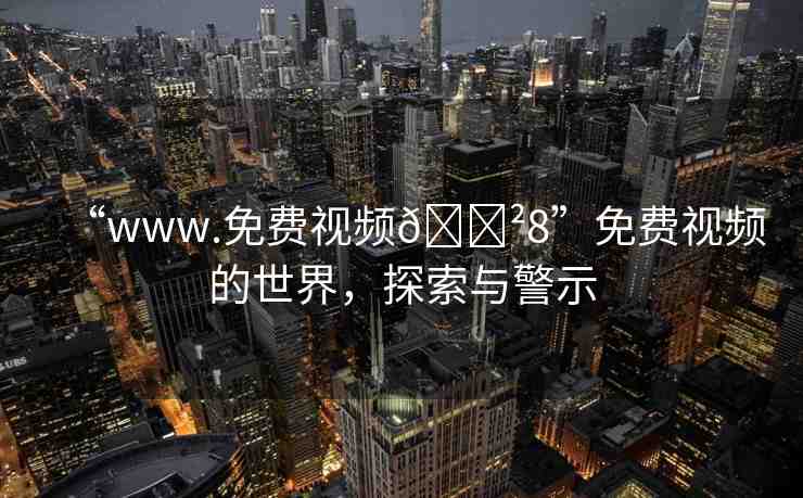 “www.免費(fèi)視頻??8”免費(fèi)視頻的世界，探索與警示