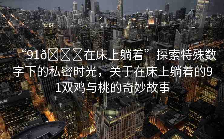 “91??在床上躺著”探索特殊數(shù)字下的私密時光，關于在床上躺著的91雙雞與桃的奇妙故事