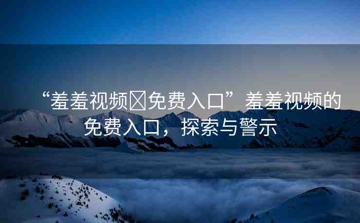 “羞羞視頻?免費(fèi)入口”羞羞視頻的免費(fèi)入口，探索與警示