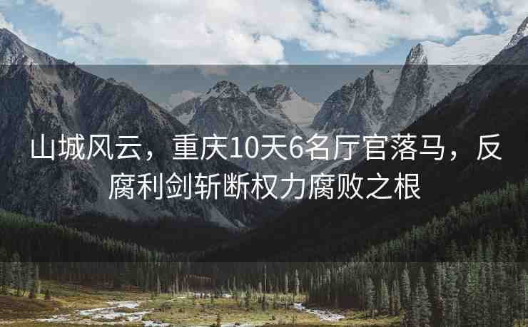 山城風(fēng)云，重慶10天6名廳官落馬，反腐利劍斬?cái)鄼?quán)力腐敗之根