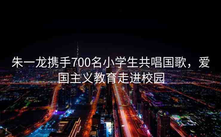 朱一龍攜手700名小學(xué)生共唱國(guó)歌，愛(ài)國(guó)主義教育走進(jìn)校園