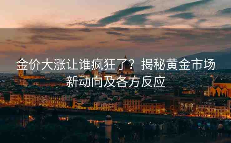 金價(jià)大漲讓誰(shuí)瘋狂了？揭秘黃金市場(chǎng)新動(dòng)向及各方反應(yīng)