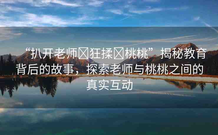 “扒開老師?狂揉?桃桃”揭秘教育背后的故事，探索老師與桃桃之間的真實(shí)互動(dòng)