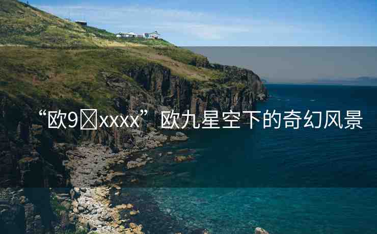 “歐9?xxxx”歐九星空下的奇幻風景