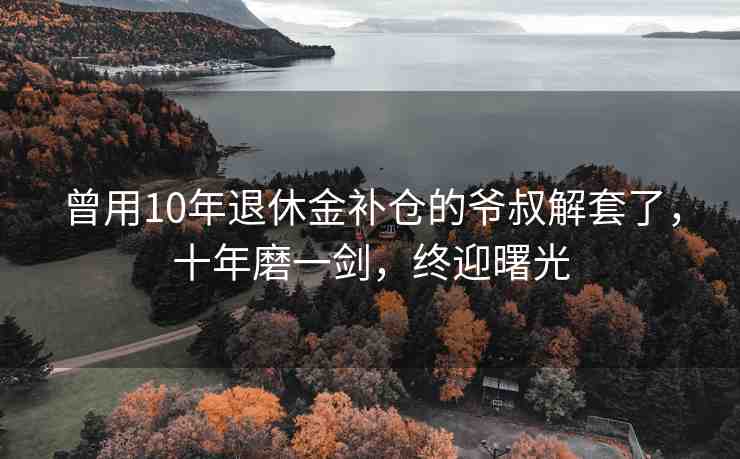 曾用10年退休金補倉的爺叔解套了，十年磨一劍，終迎曙光