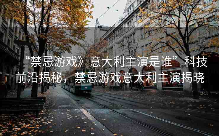 “禁忌游戲》意大利主演是誰”科技前沿揭秘，禁忌游戲意大利主演揭曉